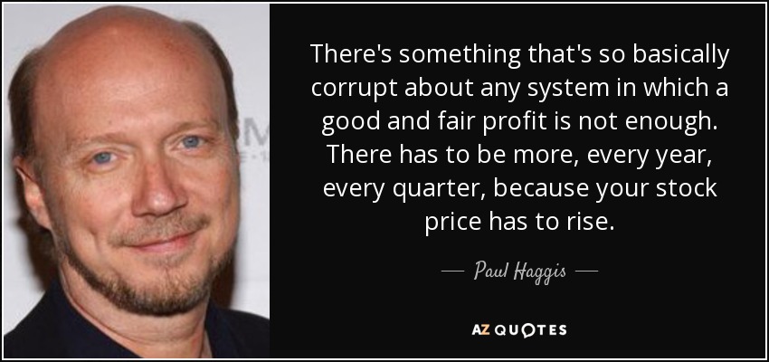 There's something that's so basically corrupt about any system in which a good and fair profit is not enough. There has to be more, every year, every quarter, because your stock price has to rise. - Paul Haggis