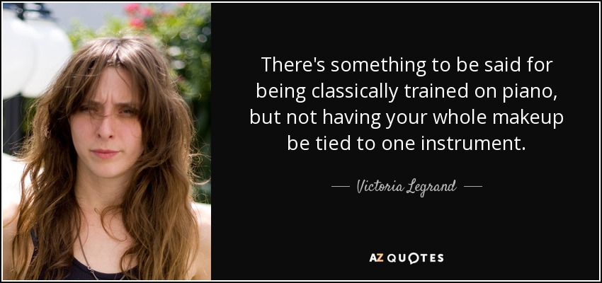 There's something to be said for being classically trained on piano, but not having your whole makeup be tied to one instrument. - Victoria Legrand