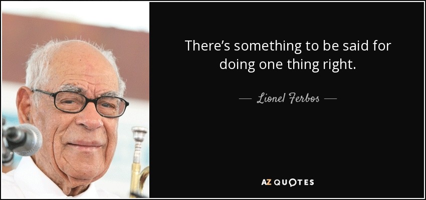 There’s something to be said for doing one thing right. - Lionel Ferbos