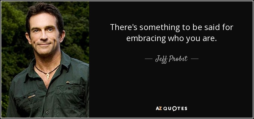 There's something to be said for embracing who you are. - Jeff Probst