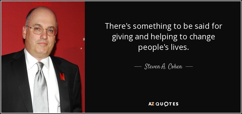 There's something to be said for giving and helping to change people's lives. - Steven A. Cohen
