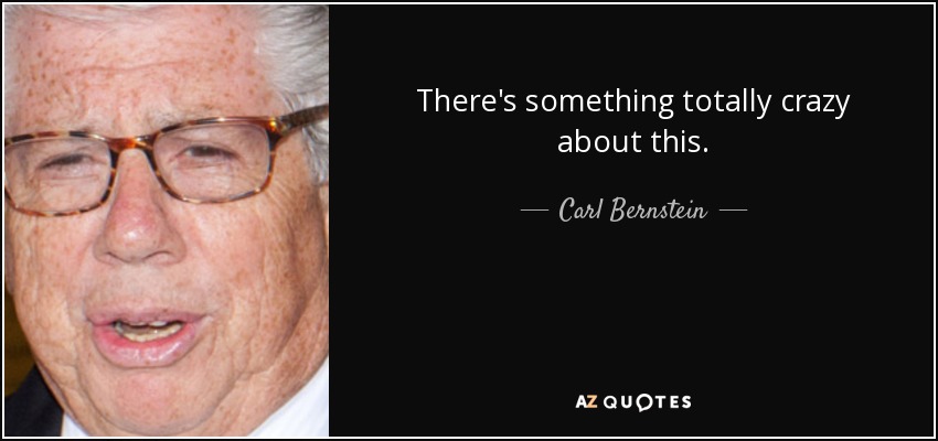 There's something totally crazy about this. - Carl Bernstein