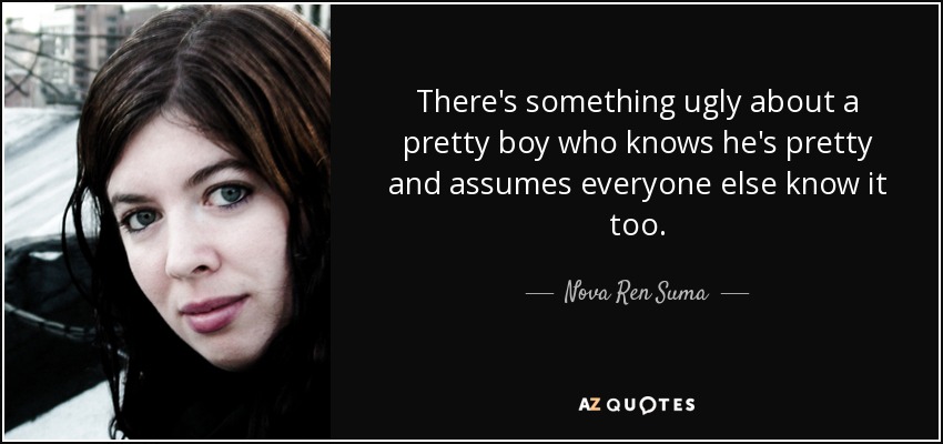 There's something ugly about a pretty boy who knows he's pretty and assumes everyone else know it too. - Nova Ren Suma