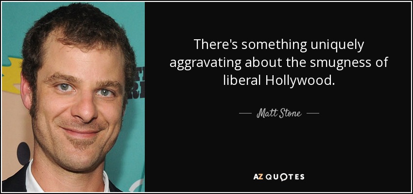 There's something uniquely aggravating about the smugness of liberal Hollywood. - Matt Stone