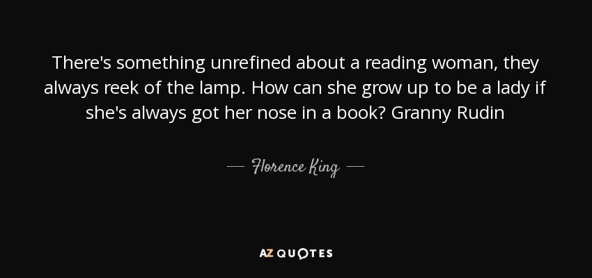 There's something unrefined about a reading woman, they always reek of the lamp. How can she grow up to be a lady if she's always got her nose in a book? Granny Rudin - Florence King