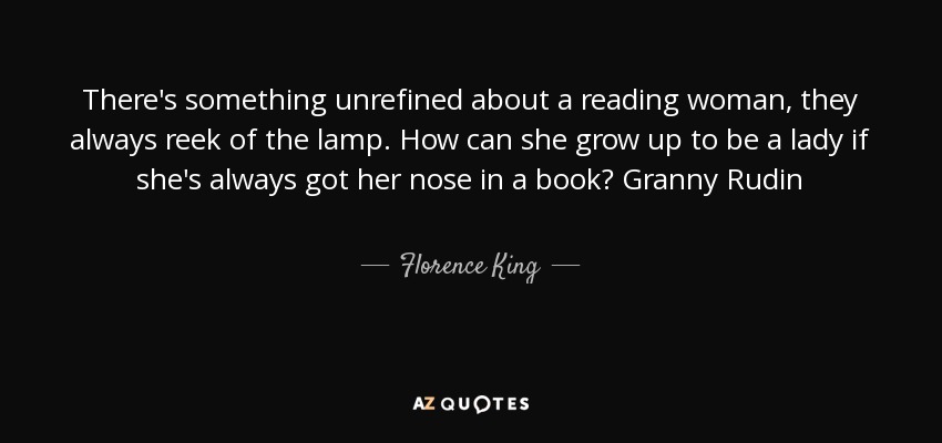 There's something unrefined about a reading woman, they always reek of the lamp. How can she grow up to be a lady if she's always got her nose in a book? Granny Rudin - Florence King