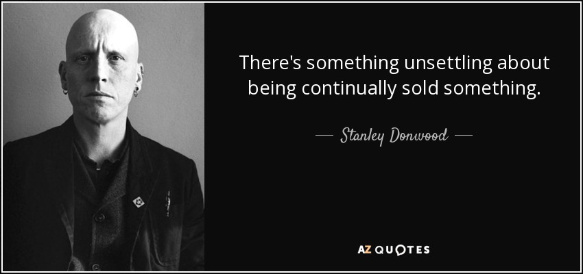 There's something unsettling about being continually sold something. - Stanley Donwood