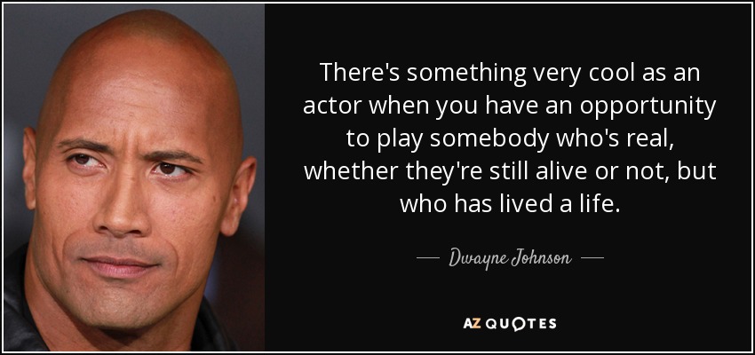There's something very cool as an actor when you have an opportunity to play somebody who's real, whether they're still alive or not, but who has lived a life. - Dwayne Johnson