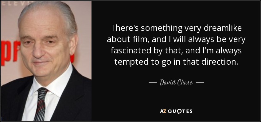 There's something very dreamlike about film, and I will always be very fascinated by that, and I'm always tempted to go in that direction. - David Chase