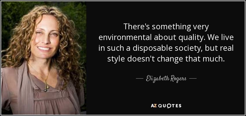 There's something very environmental about quality. We live in such a disposable society, but real style doesn't change that much. - Elizabeth Rogers