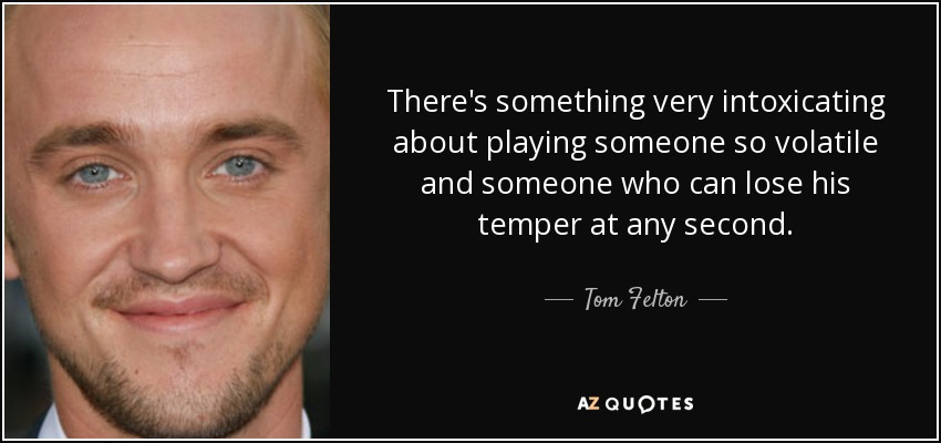 There's something very intoxicating about playing someone so volatile and someone who can lose his temper at any second. - Tom Felton