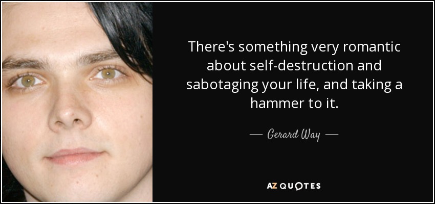 There's something very romantic about self-destruction and sabotaging your life, and taking a hammer to it. - Gerard Way