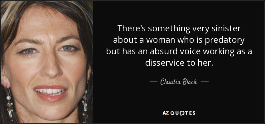 There's something very sinister about a woman who is predatory but has an absurd voice working as a disservice to her. - Claudia Black