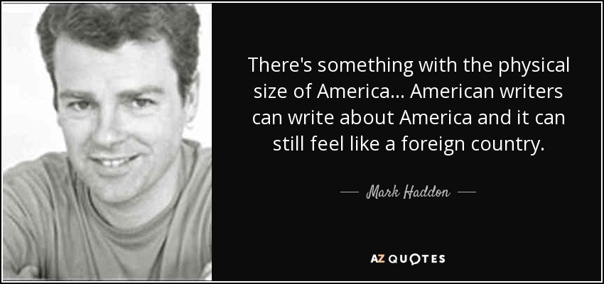 There's something with the physical size of America... American writers can write about America and it can still feel like a foreign country. - Mark Haddon