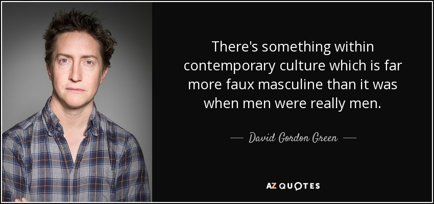 There's something within contemporary culture which is far more faux masculine than it was when men were really men. - David Gordon Green