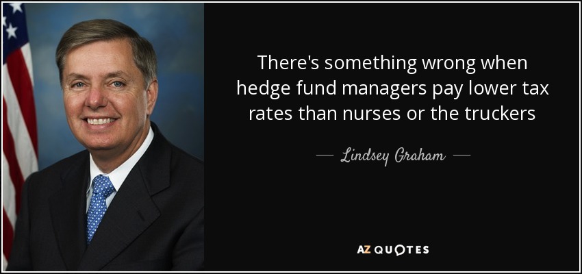 There's something wrong when hedge fund managers pay lower tax rates than nurses or the truckers - Lindsey Graham