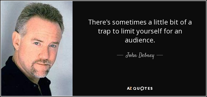 There's sometimes a little bit of a trap to limit yourself for an audience. - John Debney