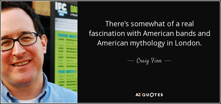 There's somewhat of a real fascination with American bands and American mythology in London. - Craig Finn