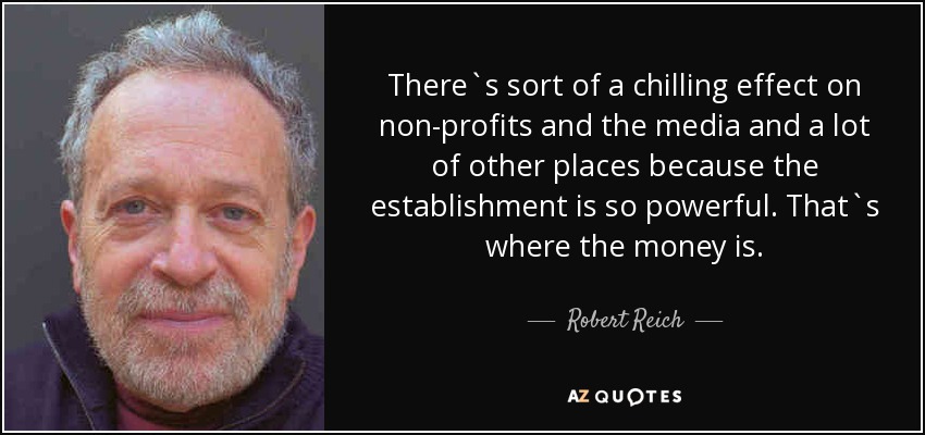 There`s sort of a chilling effect on non-profits and the media and a lot of other places because the establishment is so powerful. That`s where the money is. - Robert Reich