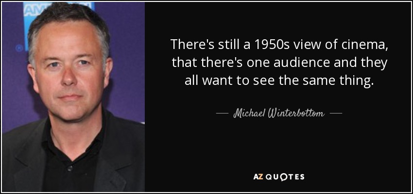 There's still a 1950s view of cinema, that there's one audience and they all want to see the same thing. - Michael Winterbottom