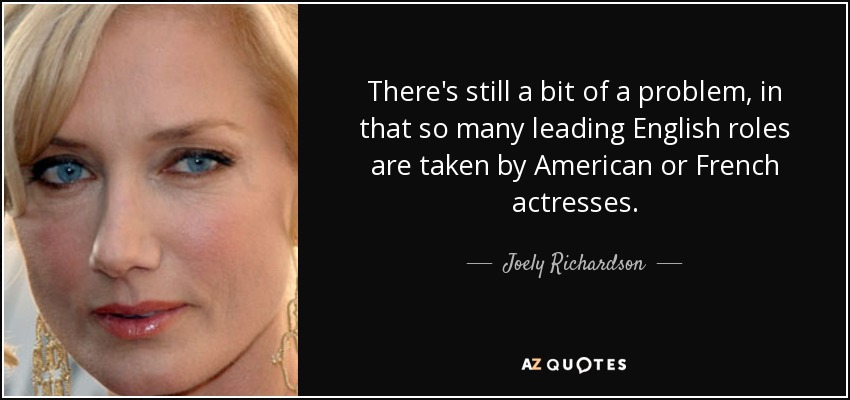 There's still a bit of a problem, in that so many leading English roles are taken by American or French actresses. - Joely Richardson