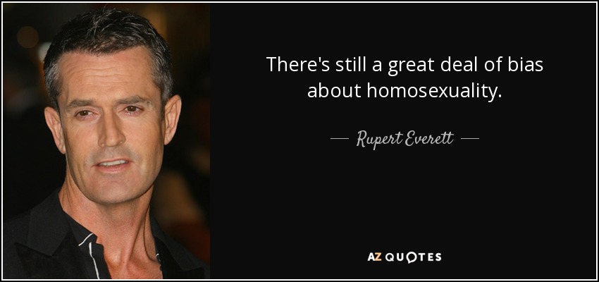 There's still a great deal of bias about homosexuality. - Rupert Everett