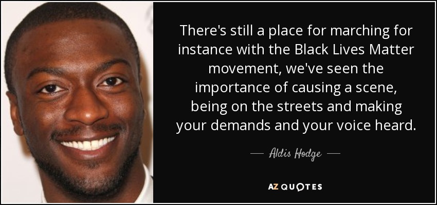 There's still a place for marching for instance with the Black Lives Matter movement, we've seen the importance of causing a scene, being on the streets and making your demands and your voice heard. - Aldis Hodge
