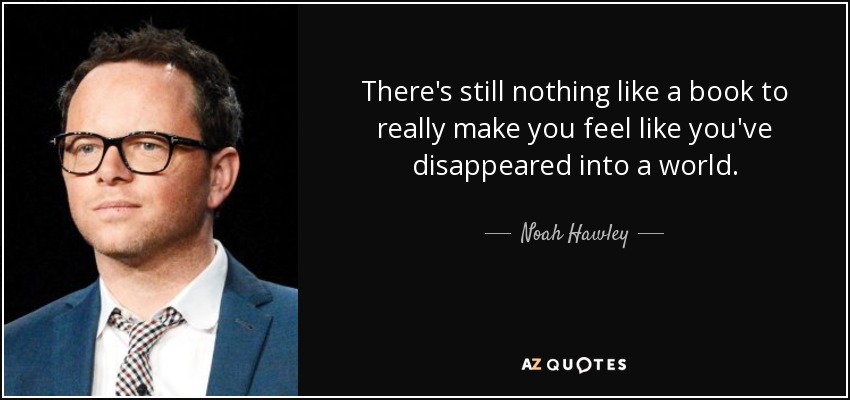There's still nothing like a book to really make you feel like you've disappeared into a world. - Noah Hawley