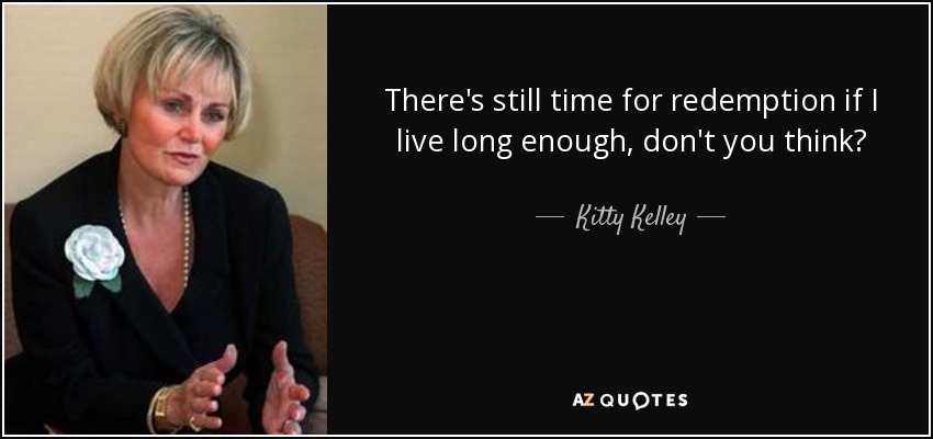 There's still time for redemption if I live long enough, don't you think? - Kitty Kelley