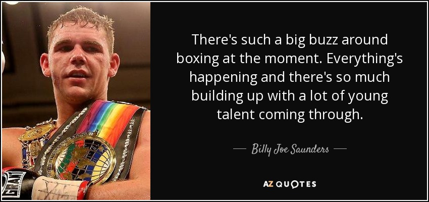 There's such a big buzz around boxing at the moment. Everything's happening and there's so much building up with a lot of young talent coming through. - Billy Joe Saunders