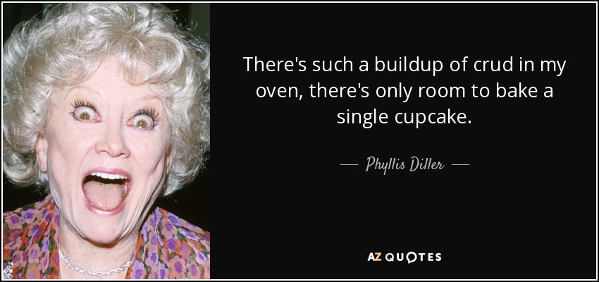 There's such a buildup of crud in my oven, there's only room to bake a single cupcake. - Phyllis Diller