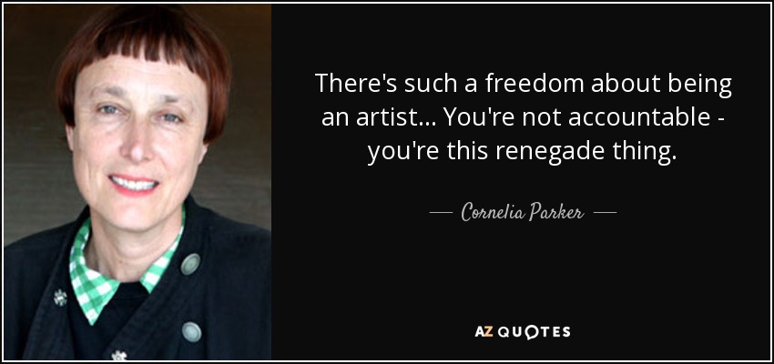 There's such a freedom about being an artist... You're not accountable - you're this renegade thing. - Cornelia Parker