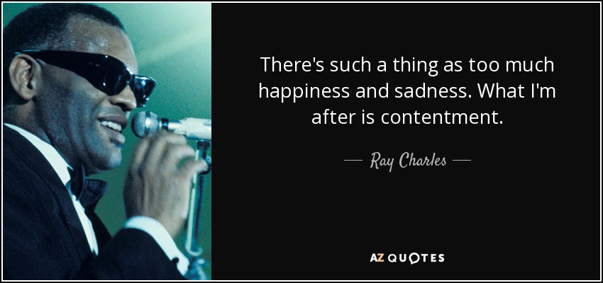 There's such a thing as too much happiness and sadness. What I'm after is contentment. - Ray Charles