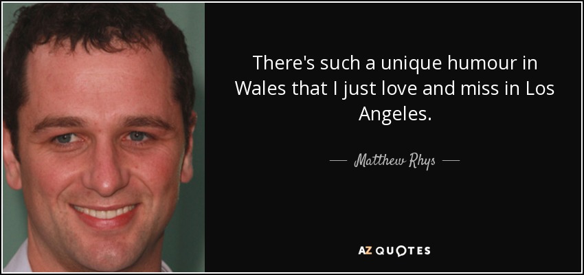 There's such a unique humour in Wales that I just love and miss in Los Angeles. - Matthew Rhys