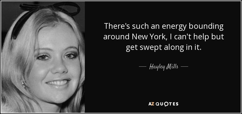 There's such an energy bounding around New York, I can't help but get swept along in it. - Hayley Mills