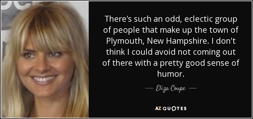 There's such an odd, eclectic group of people that make up the town of Plymouth, New Hampshire. I don't think I could avoid not coming out of there with a pretty good sense of humor. - Eliza Coupe