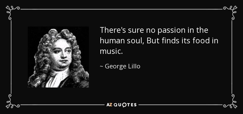There's sure no passion in the human soul, But finds its food in music. - George Lillo