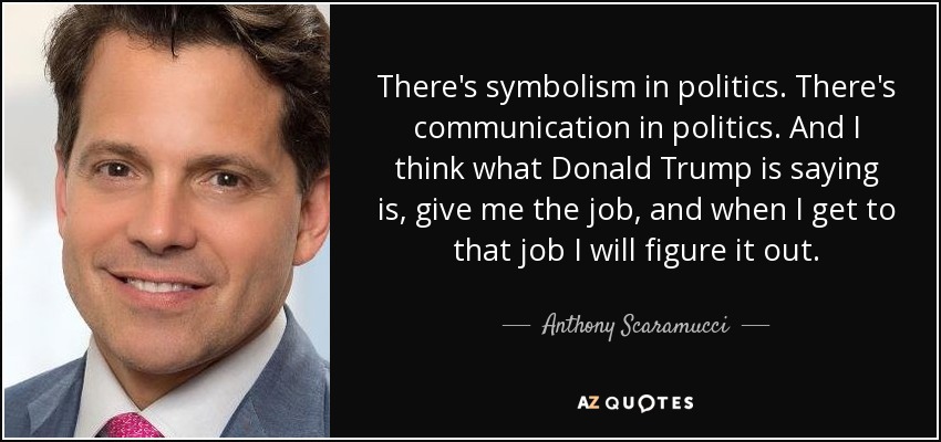 There's symbolism in politics. There's communication in politics. And I think what Donald Trump is saying is, give me the job, and when I get to that job I will figure it out. - Anthony Scaramucci