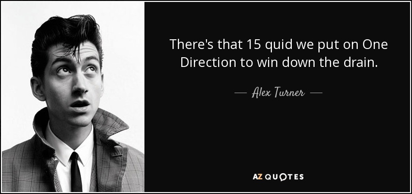 There's that 15 quid we put on One Direction to win down the drain. - Alex Turner