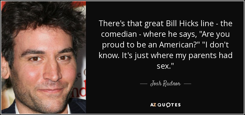 There's that great Bill Hicks line - the comedian - where he says, 
