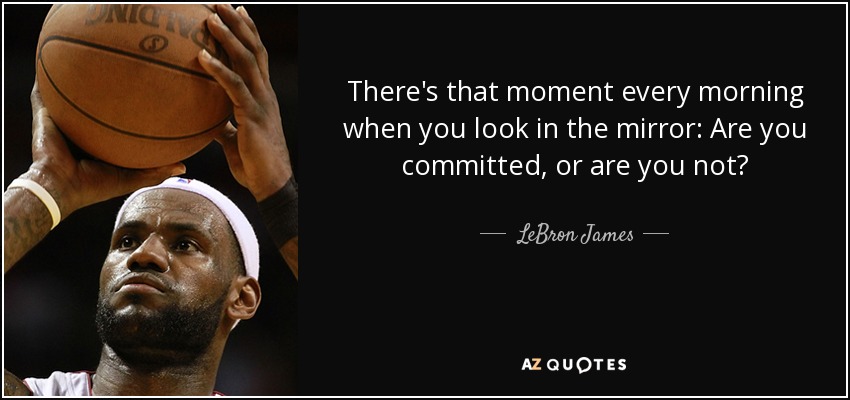 There's that moment every morning when you look in the mirror: Are you committed, or are you not? - LeBron James