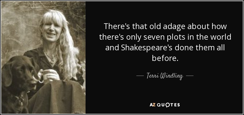 There's that old adage about how there's only seven plots in the world and Shakespeare's done them all before. - Terri Windling