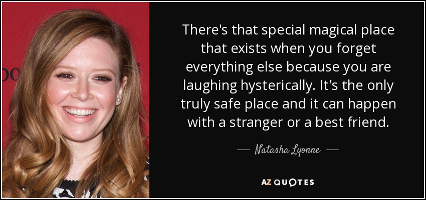 There's that special magical place that exists when you forget everything else because you are laughing hysterically. It's the only truly safe place and it can happen with a stranger or a best friend. - Natasha Lyonne