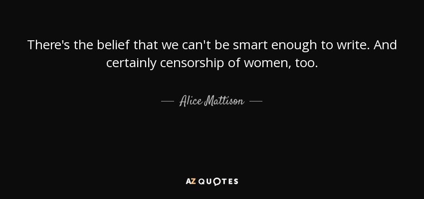There's the belief that we can't be smart enough to write. And certainly censorship of women, too. - Alice Mattison