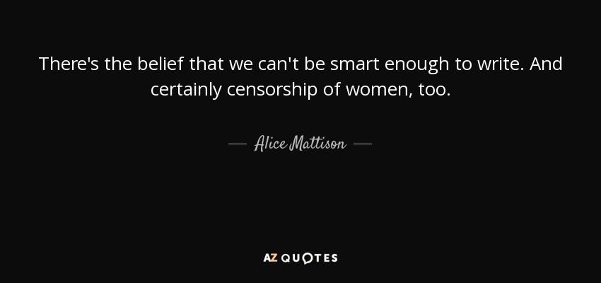 There's the belief that we can't be smart enough to write. And certainly censorship of women, too. - Alice Mattison