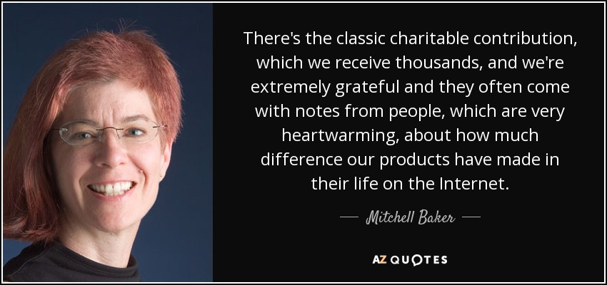 There's the classic charitable contribution, which we receive thousands, and we're extremely grateful and they often come with notes from people, which are very heartwarming, about how much difference our products have made in their life on the Internet. - Mitchell Baker
