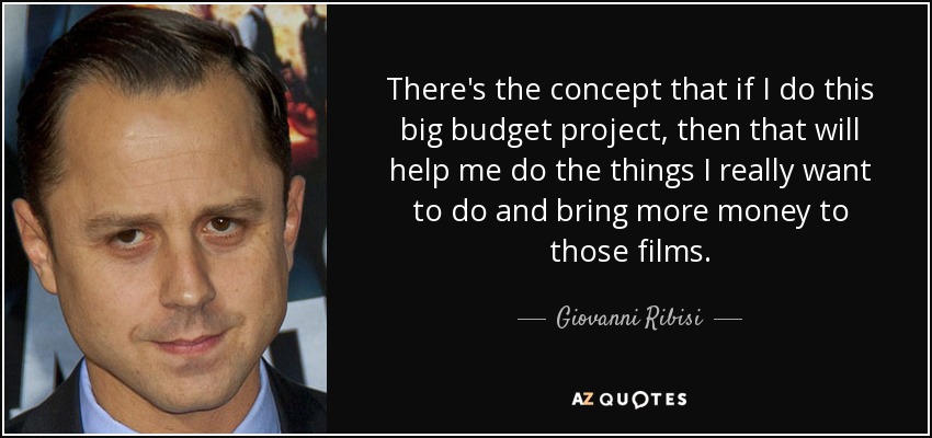There's the concept that if I do this big budget project, then that will help me do the things I really want to do and bring more money to those films. - Giovanni Ribisi