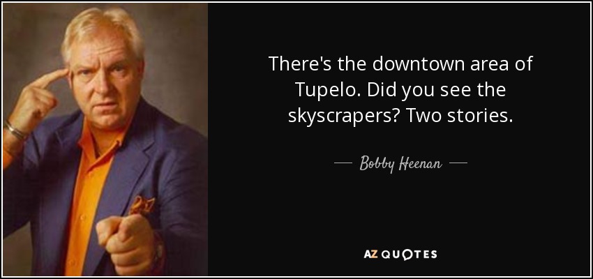 There's the downtown area of Tupelo. Did you see the skyscrapers? Two stories. - Bobby Heenan