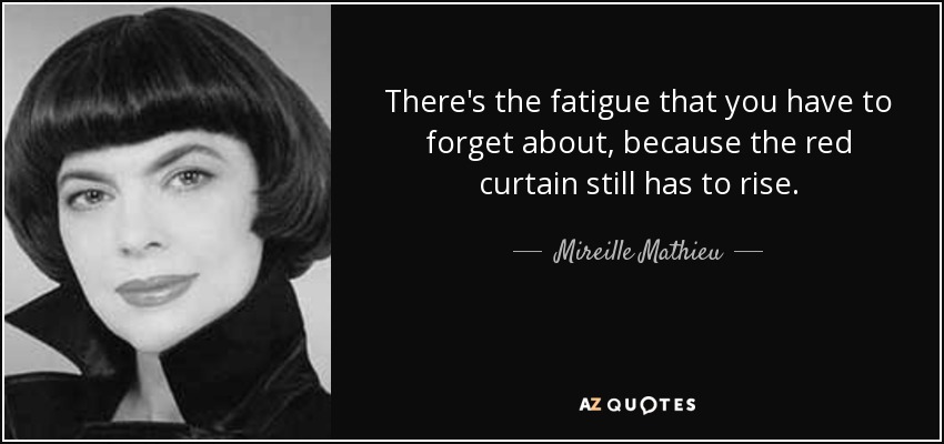 There's the fatigue that you have to forget about, because the red curtain still has to rise. - Mireille Mathieu