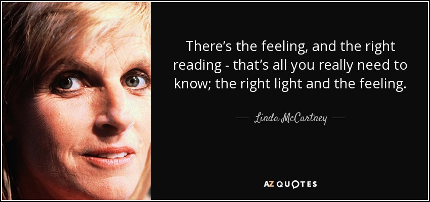 There’s the feeling, and the right reading - that’s all you really need to know; the right light and the feeling. - Linda McCartney